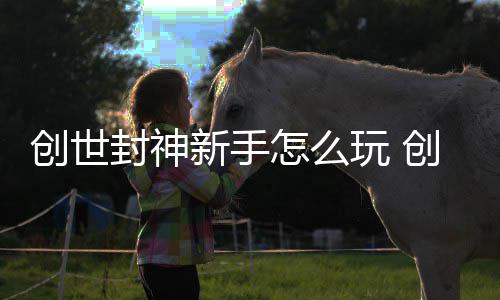 创世创世大全攻略新手封神封神玩 怎么