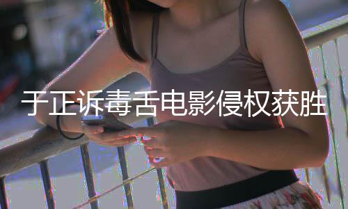 获赔二审维持于正影侵原判元权获诉毒舌电胜