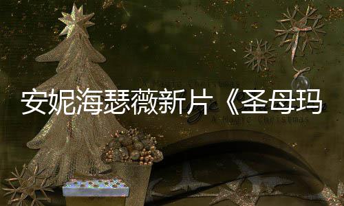 片曝光玛利海瑟火辣 太薇新了亚安妮造型圣母