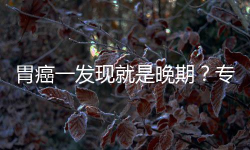 病情莫现就胃癌无症一发因贻误专家状期是晚
